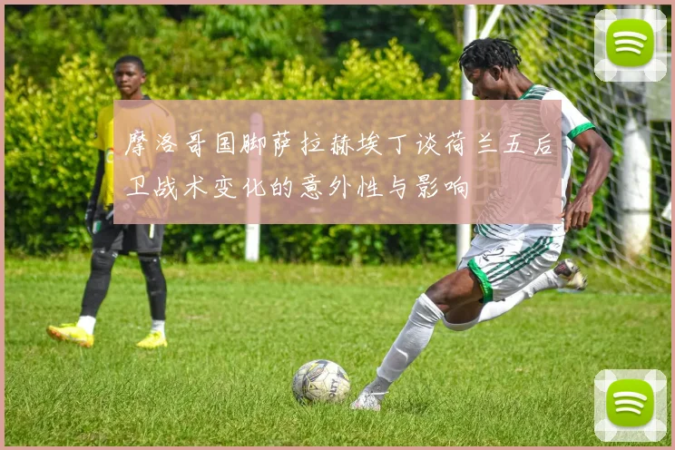 摩洛哥国脚萨拉赫埃丁谈荷兰五后卫战术变化的意外性与影响