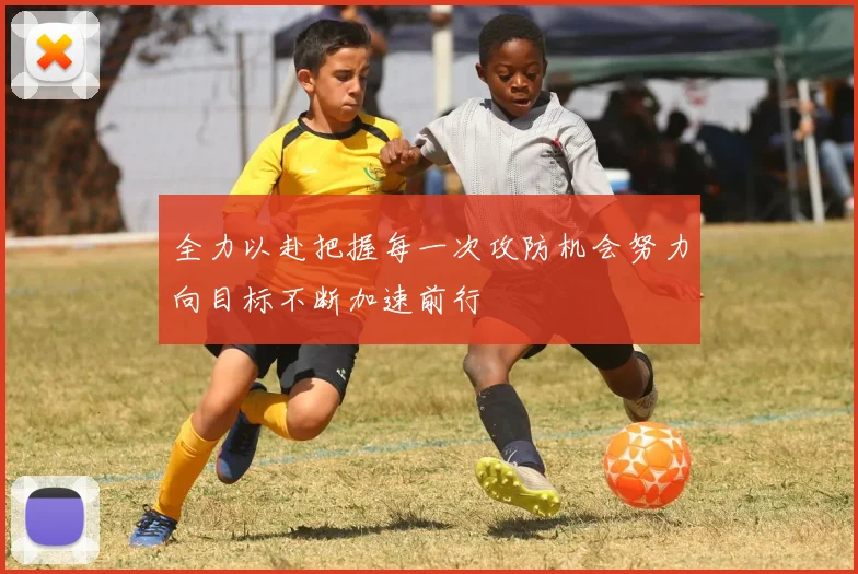 全力以赴把握每一次攻防机会努力向目标不断加速前行