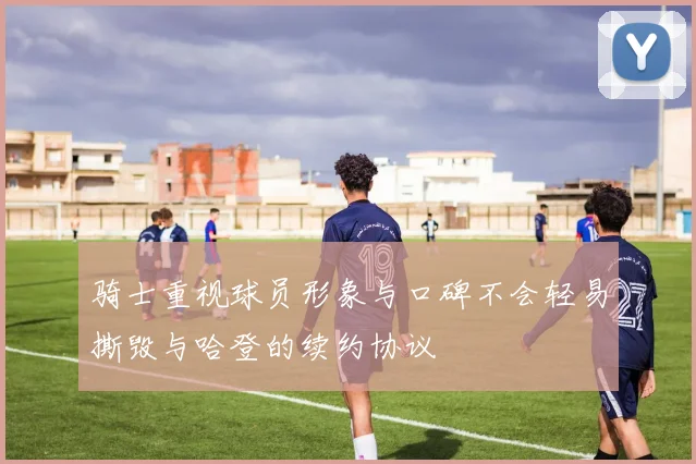 骑士重视球员形象与口碑不会轻易撕毁与哈登的续约协议