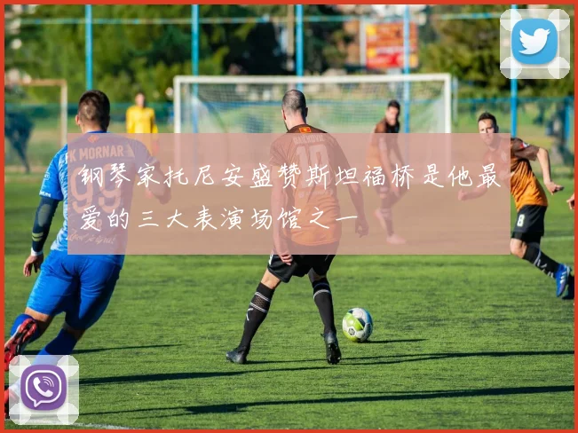 钢琴家托尼安盛赞斯坦福桥是他最爱的三大表演场馆之一