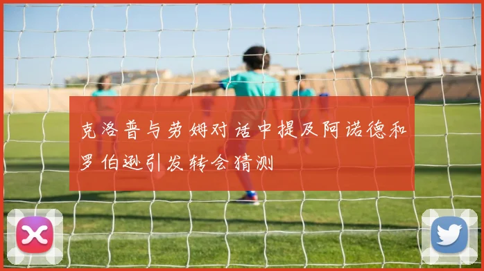 克洛普与劳姆对话中提及阿诺德和罗伯逊引发转会猜测