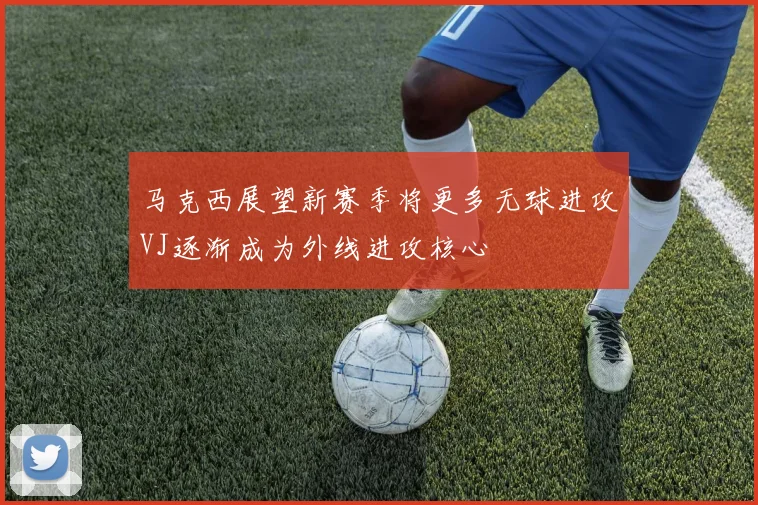 马克西展望新赛季将更多无球进攻VJ逐渐成为外线进攻核心