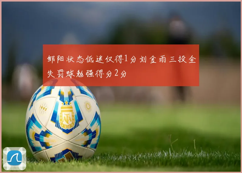 邹阳状态低迷仅得1分刘金雨三投全失罚球勉强得分2分