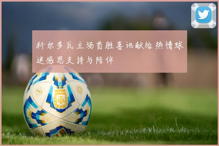 科尔多瓦主场首胜喜讯献给热情球迷感恩支持与陪伴