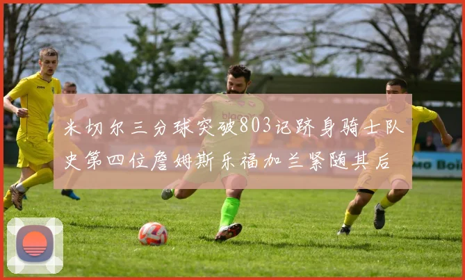 米切尔三分球突破803记跻身骑士队史第四位詹姆斯乐福加兰紧随其后