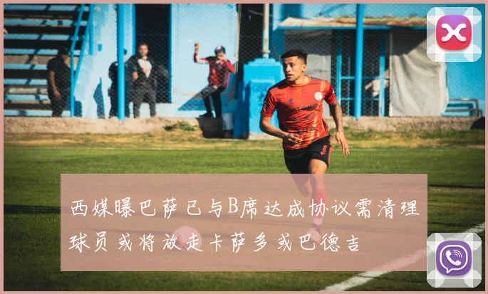 西媒曝巴萨已与B席达成协议需清理球员或将放走卡萨多或巴德吉