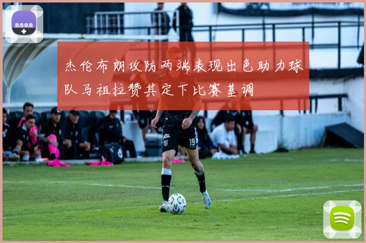 杰伦布朗攻防两端表现出色助力球队马祖拉赞其定下比赛基调