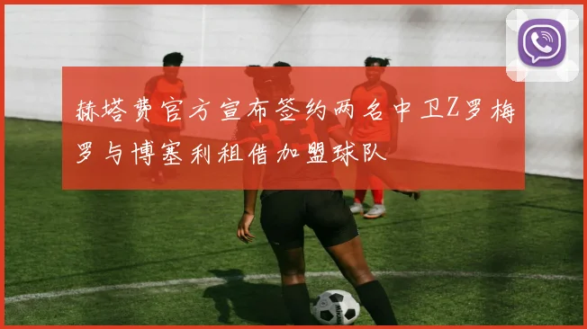 赫塔费官方宣布签约两名中卫Z罗梅罗与博塞利租借加盟球队