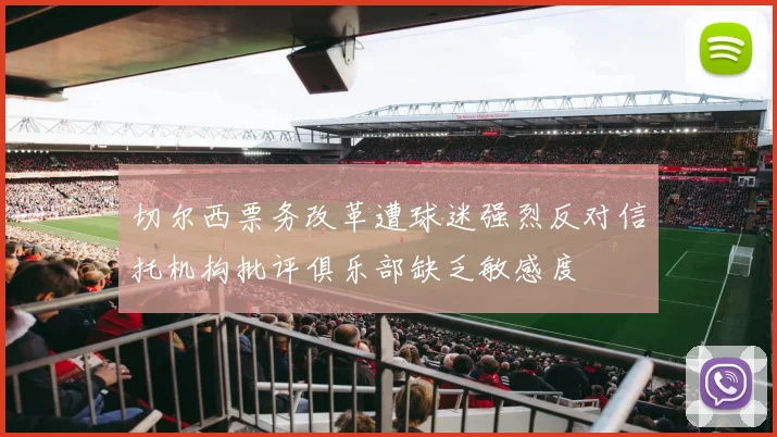 切尔西票务改革遭球迷强烈反对信托机构批评俱乐部缺乏敏感度