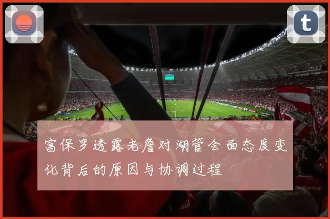 富保罗透露老詹对湖管会面态度变化背后的原因与协调过程