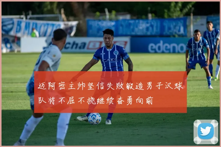 迈阿密主帅坚信失败锻造男子汉球队将不屈不挠继续奋勇向前