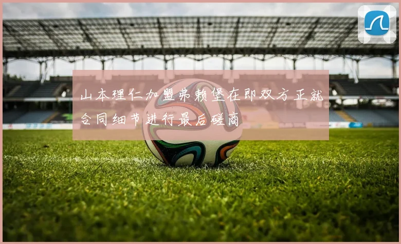 山本理仁加盟弗赖堡在即双方正就合同细节进行最后磋商