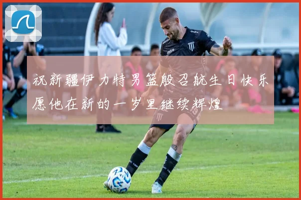 祝新疆伊力特男篮殷召航生日快乐愿他在新的一岁里继续辉煌