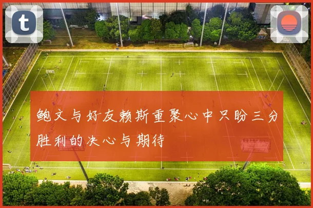 鲍文与好友赖斯重聚心中只盼三分胜利的决心与期待
