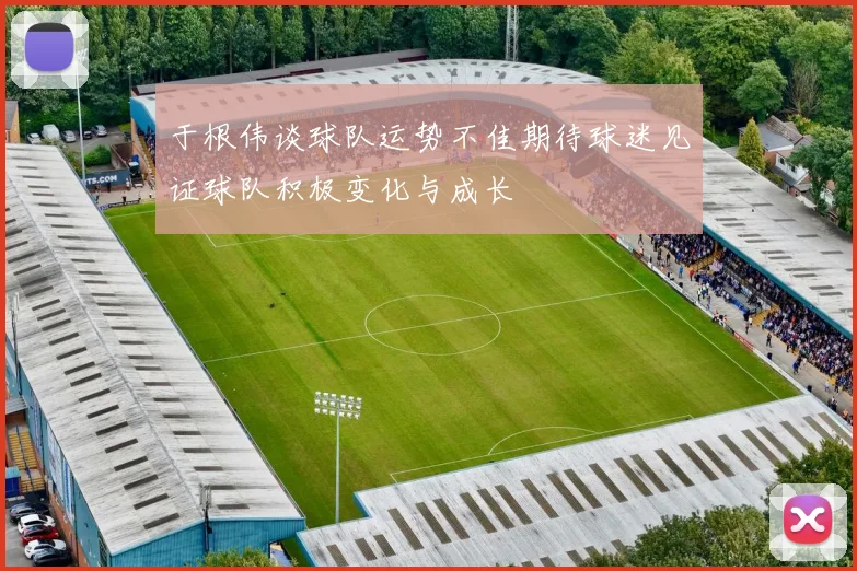 于根伟谈球队运势不佳期待球迷见证球队积极变化与成长