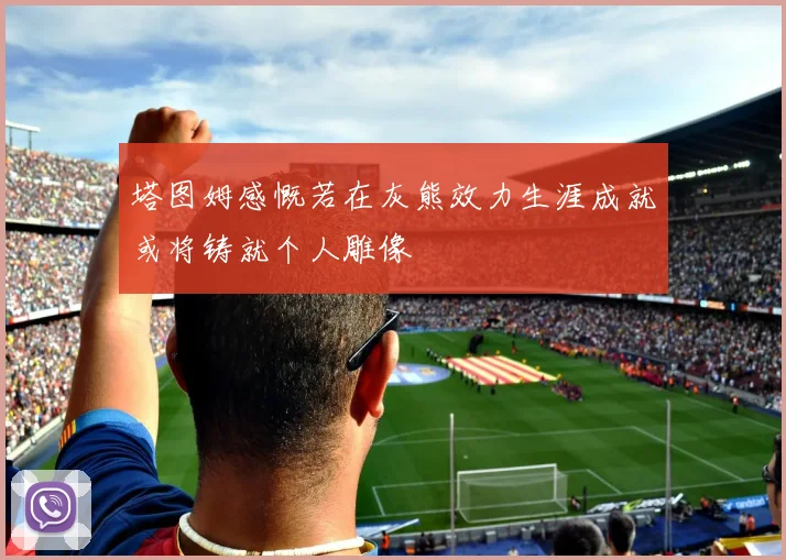 塔图姆感慨若在灰熊效力生涯成就或将铸就个人雕像