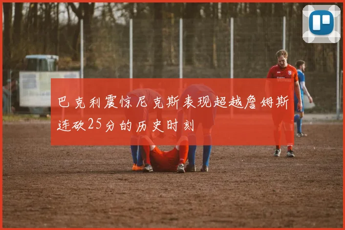 巴克利震惊尼克斯表现超越詹姆斯连砍25分的历史时刻