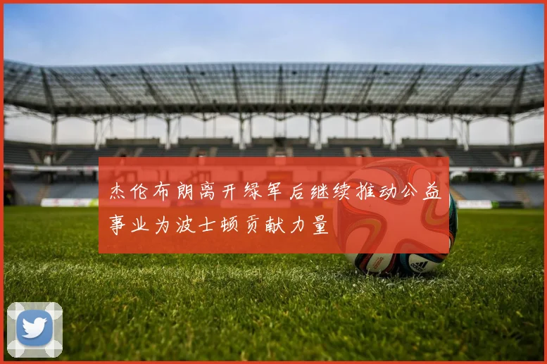 杰伦布朗离开绿军后继续推动公益事业为波士顿贡献力量