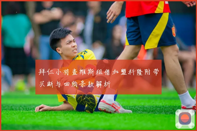 拜仁小将查维斯租借加盟科隆附带买断与回购条款解析