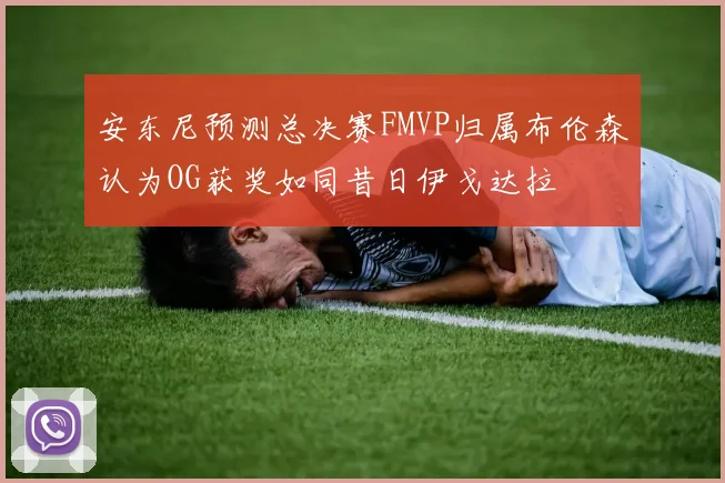 安东尼预测总决赛FMVP归属布伦森认为OG获奖如同昔日伊戈达拉